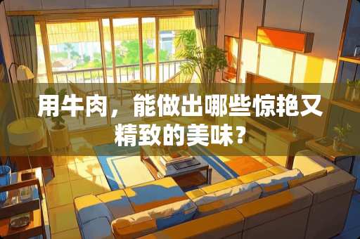 用牛肉，能做出哪些惊艳又精致的美味？