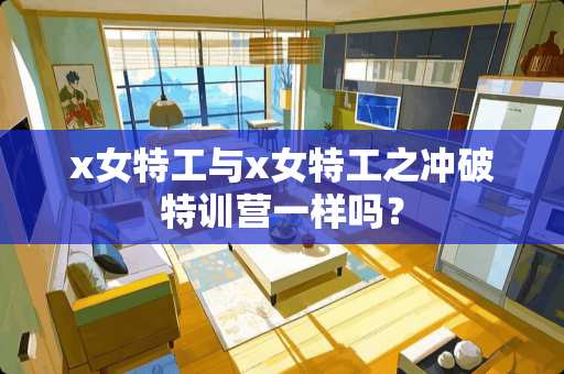 x女特工与x女特工之冲破特训营一样吗？