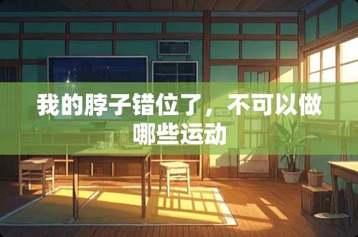 我的脖子错位了，不可以做哪些运动