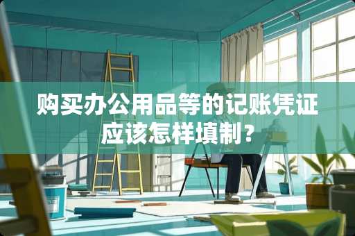 购买办公用品等的记账凭证应该怎样填制？