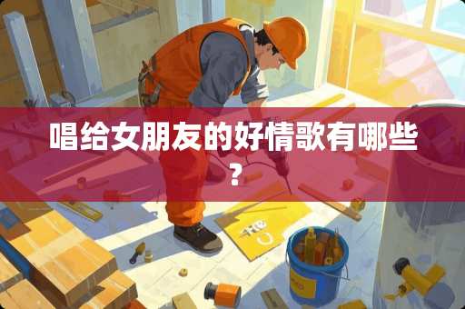 唱给女朋友的好情歌有哪些？
