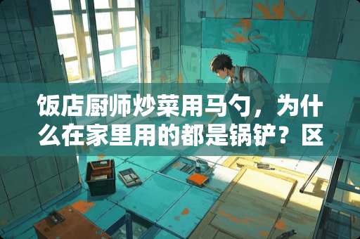 饭店厨师炒菜用马勺，为什么在家里用的都是锅铲？区别大吗？
