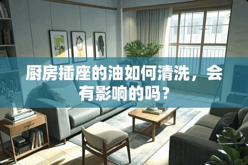 厨房插座的油如何清洗，会有影响的吗？