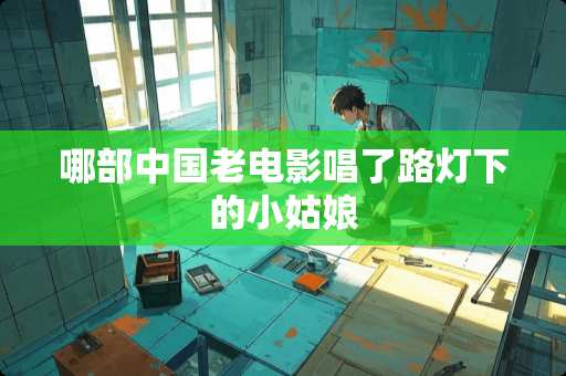 哪部中国老电影唱了路灯下的小姑娘
