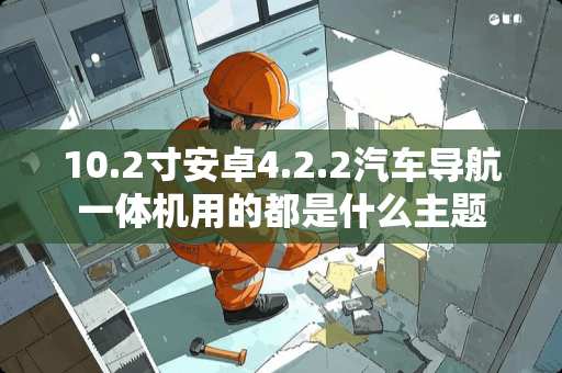 10.2寸安卓4.2.2汽车导航一体机用的都是什么主题