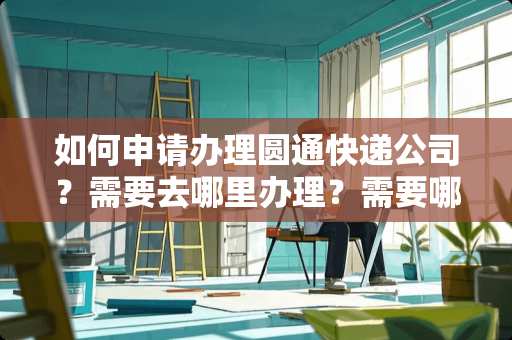 如何申请办理圆通快递公司？需要去哪里办理？需要哪些手续？