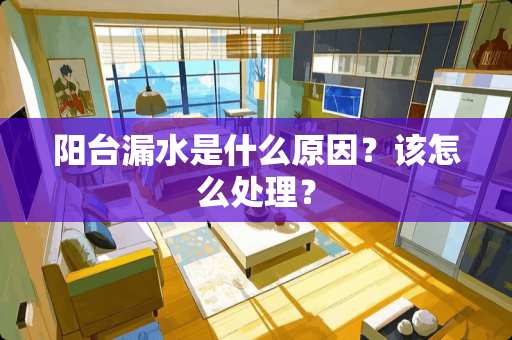 阳台漏水是什么原因？该怎么处理？