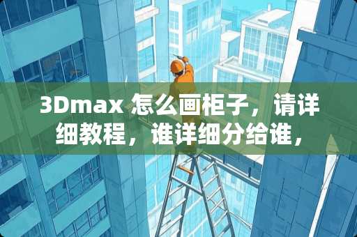 3Dmax 怎么画柜子，请详细教程，谁详细分给谁，