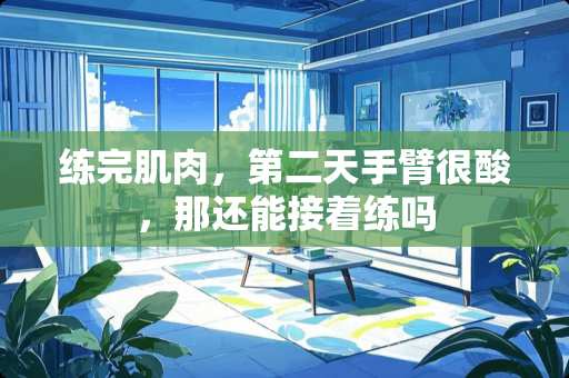 练完肌肉，第二天手臂很酸，那还能接着练吗