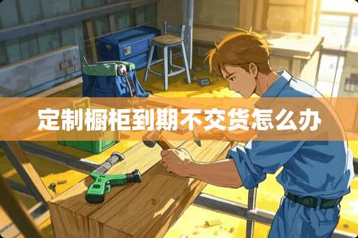 定制橱柜到期不交货怎么办
