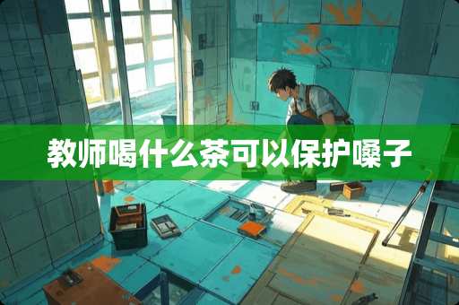 教师喝什么茶可以保护嗓子