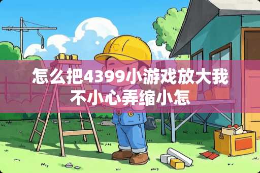 怎么把4399小游戏放大我不小心弄缩小怎