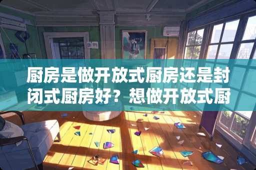 厨房是做开放式厨房还是封闭式厨房好？想做开放式厨房，担心油烟大。