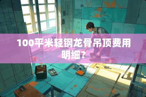 100平米轻钢龙骨吊顶费用明细？