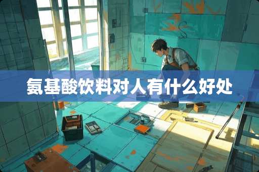 氨基酸饮料对人有什么好处