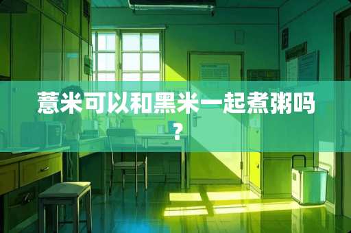 薏米可以和黑米一起煮粥吗？