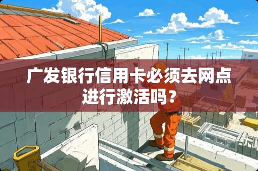 广发银行***必须去网点进行激活吗？