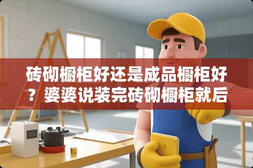 砖砌橱柜好还是成品橱柜好？婆婆说装完砖砌橱柜就后悔了