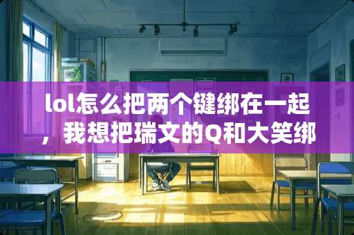 lol怎么把两个键绑在一起，我想把瑞文的Q和大笑绑在一起。