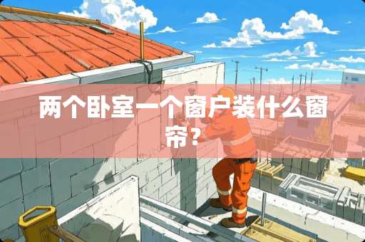 两个卧室一个窗户装什么窗帘？