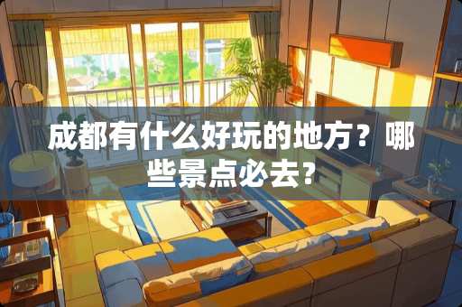 成都有什么好玩的地方？哪些景点必去？