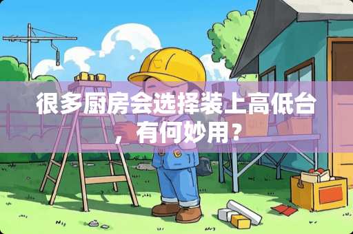 很多厨房会选择装上高低台，有何妙用？