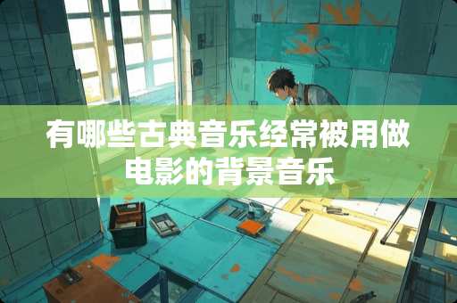 有哪些古典音乐经常被用做电影的背景音乐