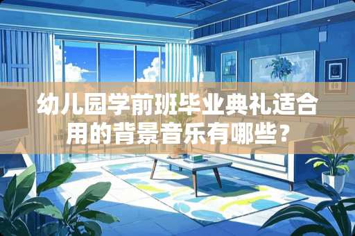 幼儿园学前班毕业典礼适合用的背景音乐有哪些？