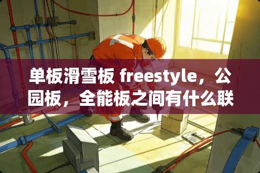 单板滑雪板 freestyle，公园板，全能板之间有什么联系与区别