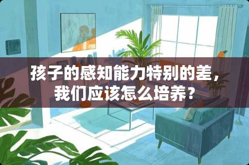 孩子的感知能力特别的差，我们应该怎么培养？