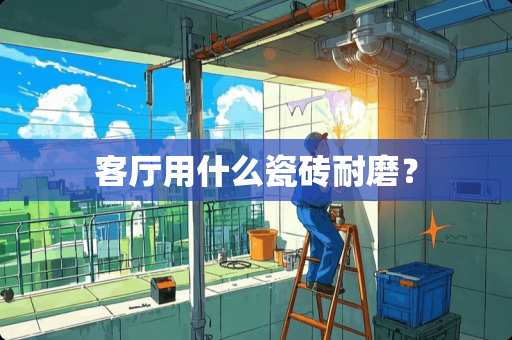 客厅用什么瓷砖耐磨？