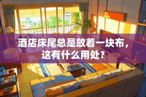 酒店床尾总是放着一块布，这有什么用处？