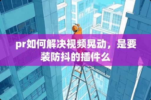 pr如何解决视频晃动，是要装防抖的插件么