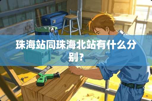珠海站同珠海北站有什么分别？