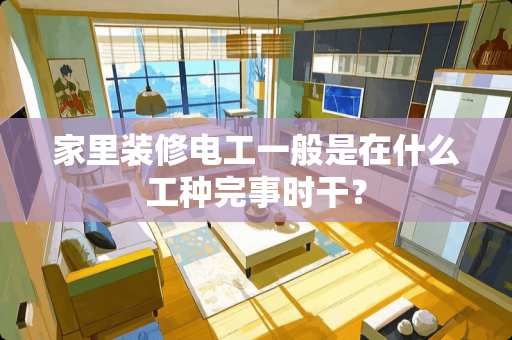 家里装修电工一般是在什么工种完事时干？