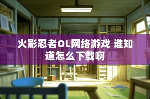 火影忍者OL网络游戏 谁知道怎么下载啊