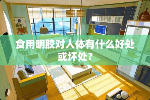 食用明胶对人体有什么好处或坏处? 食用明胶对人体有什么好处或坏处?
