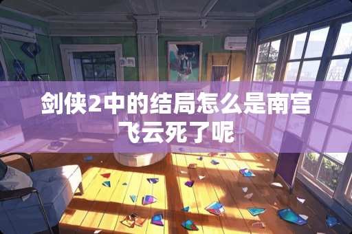 剑侠2中的结局怎么是南宫飞云死了呢