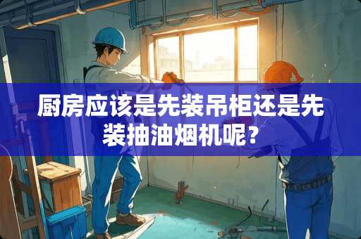 厨房应该是先装吊柜还是先装抽油烟机呢？