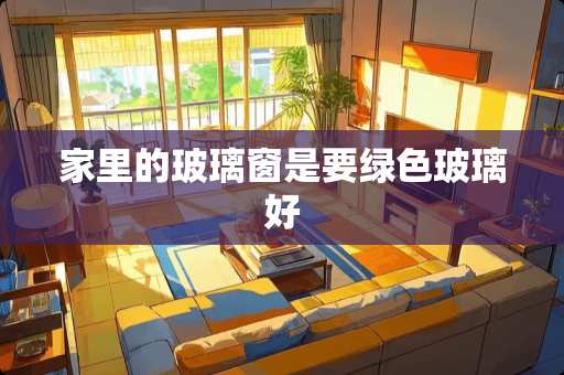 家里的玻璃窗是要绿色玻璃好