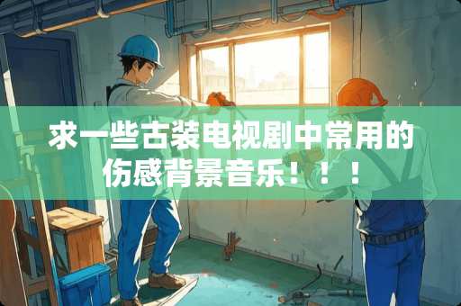 求一些古装电视剧中常用的伤感背景音乐！！！