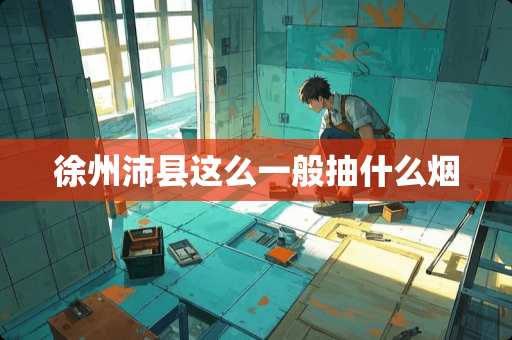 徐州沛县这么一般抽什么烟