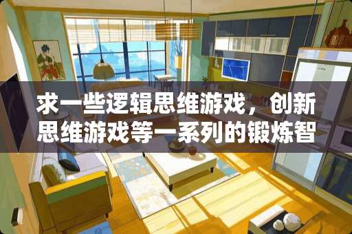 求一些逻辑思维游戏，创新思维游戏等一系列的锻炼智商的游戏，多发些，一定要有答案