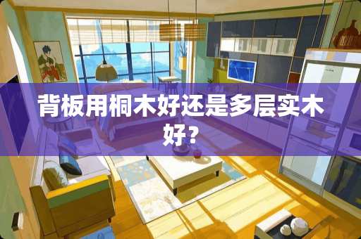 背板用桐木好还是多层实木好？