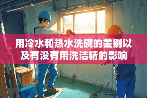 用冷水和热水洗碗的差别以及有没有用洗洁精的影响
