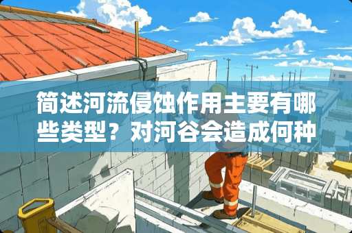 简述河流侵蚀作用主要有哪些类型？对河谷会造成何种影响