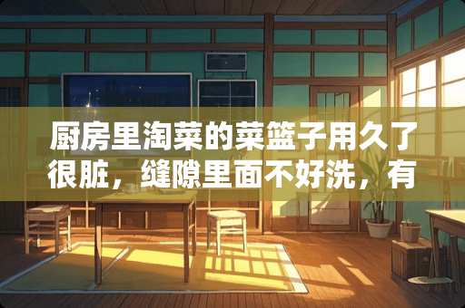 厨房里淘菜的菜篮子用久了很脏，缝隙里面不好洗，有什么简单的清洗方法？