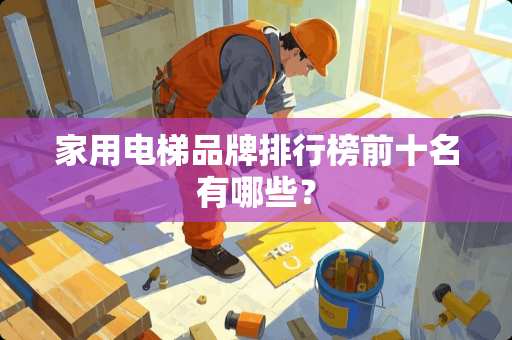 家用电梯品牌排行榜前十名有哪些？