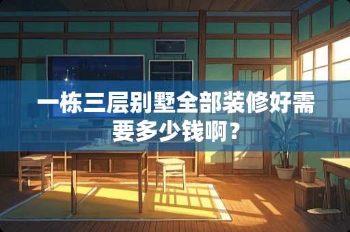 一栋三层别墅全部装修好需要多少钱啊？