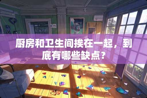 厨房和卫生间挨在一起，到底有哪些缺点？